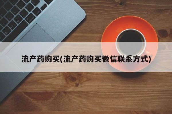 打胎药私人店微信流产药购买(流产药购买微信联系方式)