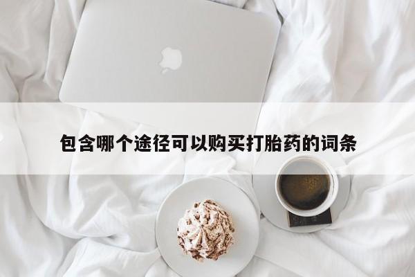 打胎药私人店微信包含哪个途径可以购买打胎药的词条