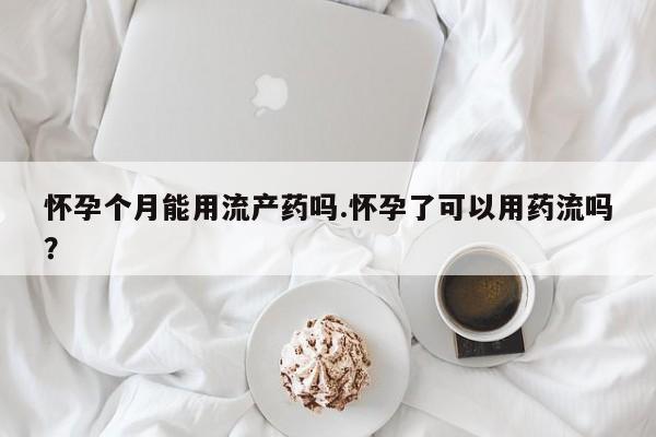 打胎药私人店微信怀孕个月能用流产药吗.怀孕了可以用药流吗？