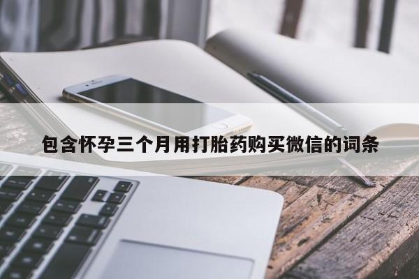 打胎药私人店微信包含怀孕三个月用打胎药购买微信的词条