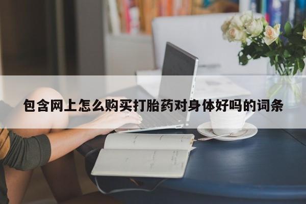 打胎药私人店微信包含网上怎么购买打胎药对身体好吗的词条