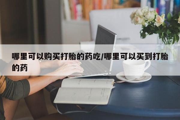 打胎药私人店微信哪里可以购买打胎的药吃/哪里可以买到打胎的药