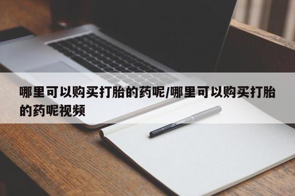 打胎药私人店微信哪里可以购买打胎的药呢/哪里可以购买打胎的药呢视频