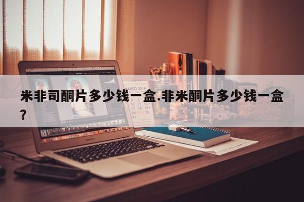 打胎药私人店微信米非司酮片多少钱一盒.非米酮片多少钱一盒？