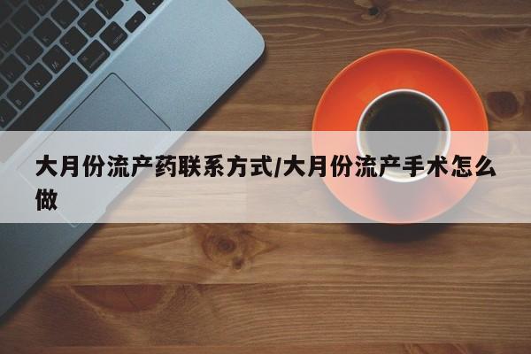 打胎药私人店微信大月份流产药联系方式/大月份流产手术怎么做