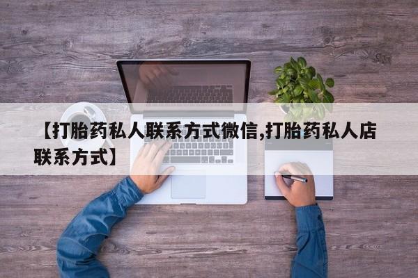 打胎药私人店微信【打胎药私人联系方式微信,打胎药私人店 联系方式】