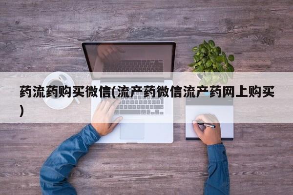 打胎药私人店微信药流药购买微信(流产药微信流产药网上购买)