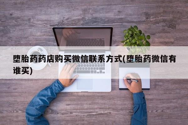 打胎药私人店微信堕胎药药店购买微信联系方式(堕胎药微信有谁买)
