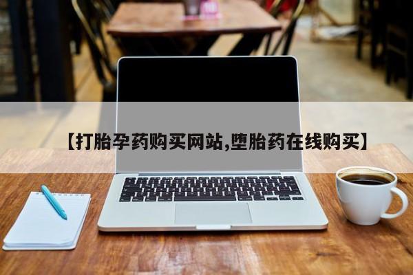 打胎药私人店微信【打胎孕药购买网站,堕胎药在线购买】