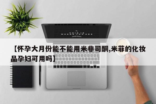 打胎药私人店微信【怀孕大月份能不能用米非司酮,米菲的化妆品孕妇可用吗】