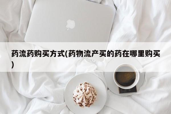 打胎药私人店微信药流药购买方式(药物流产买的药在哪里购买)
