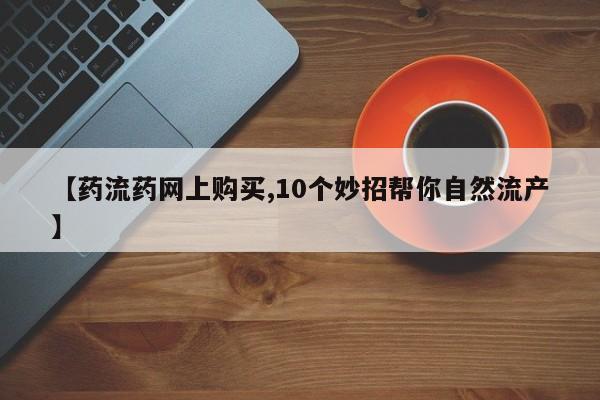 打胎药私人店微信【药流药网上购买,10个妙招帮你自然流产】