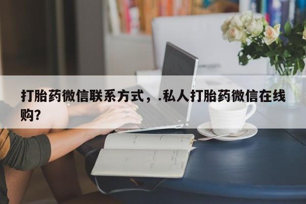 打胎药私人店微信打胎药微信联系方式，.私人打胎药微信在线购？