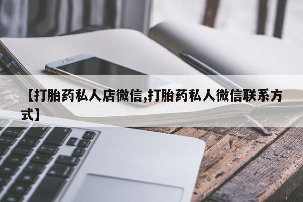 打胎药私人店微信【打胎药私人店微信,打胎药私人微信联系方式】