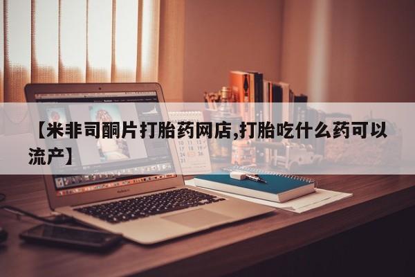 打胎药私人店微信【米非司酮片打胎药网店,打胎吃什么药可以流产】