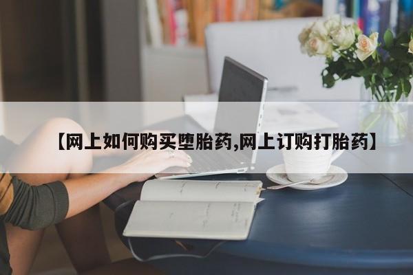 打胎药私人店微信【网上如何购买堕胎药,网上订购打胎药】