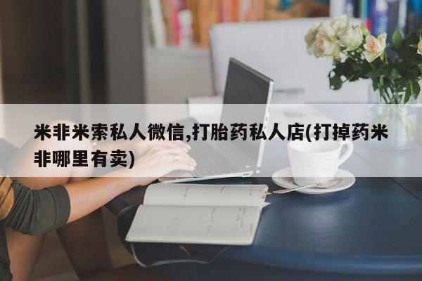 打胎药私人店微信米非米索私人微信,打胎药私人店(打掉药米非哪里有卖)