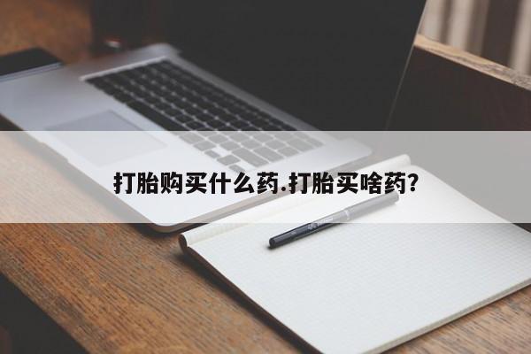 打胎药私人店微信打胎购买什么药.打胎买啥药？